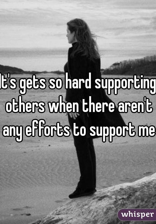 It's gets so hard supporting others when there aren't any efforts to support me
