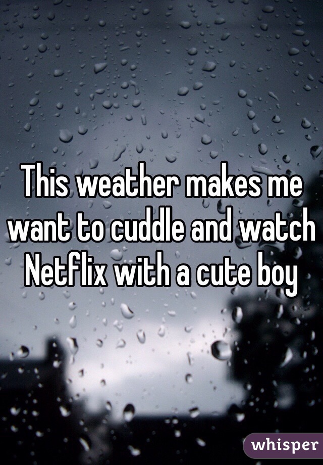 This weather makes me want to cuddle and watch Netflix with a cute boy 