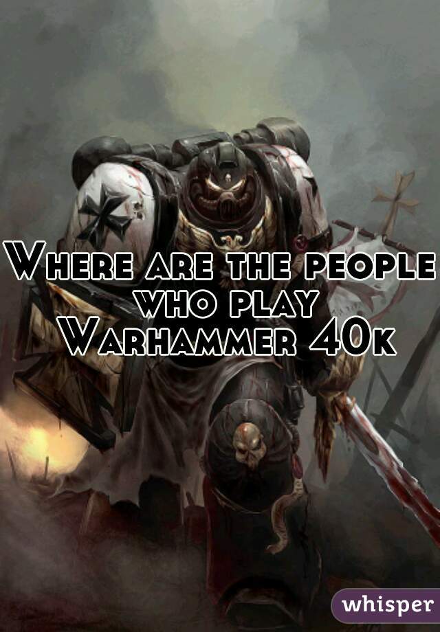 Where are the people who play Warhammer 40k