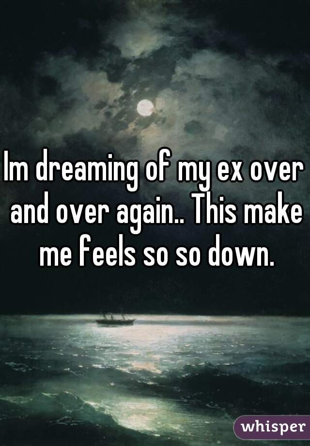 Im dreaming of my ex over and over again.. This make me feels so so down.