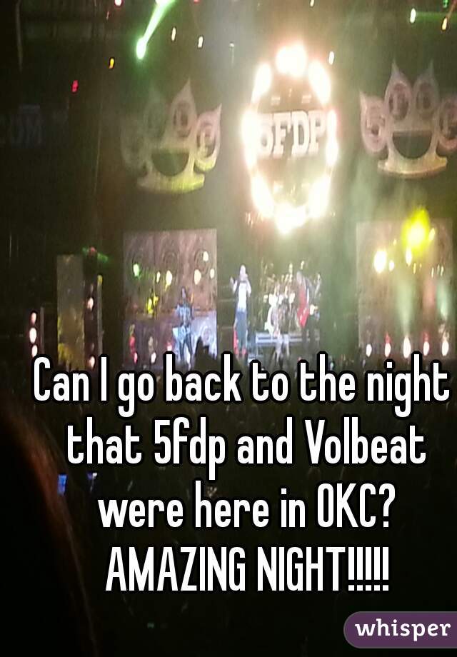 Can I go back to the night that 5fdp and Volbeat were here in OKC? AMAZING NIGHT!!!!!