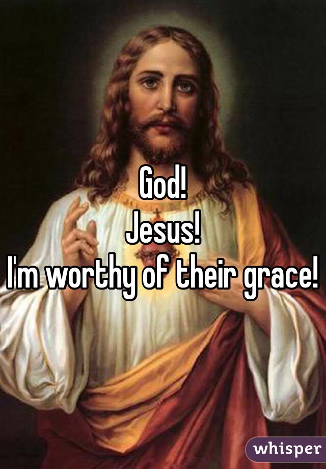 God! 
Jesus! 
I'm worthy of their grace! 