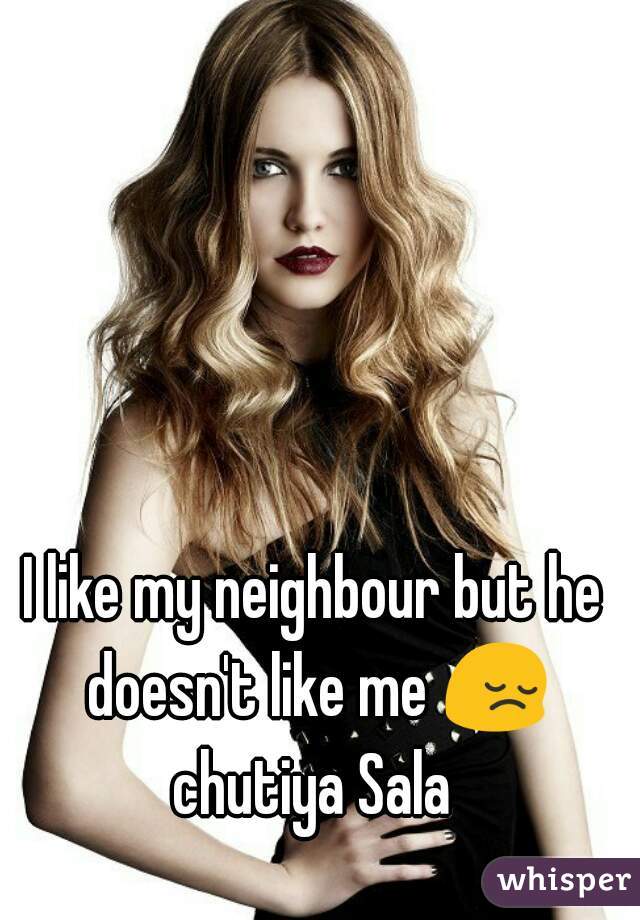 I like my neighbour but he doesn't like me 😔 chutiya Sala 