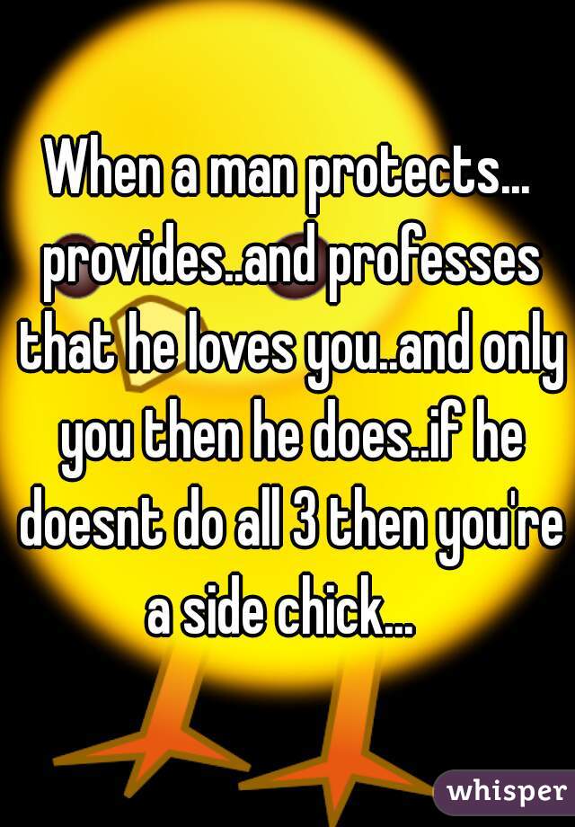 When a man protects... provides..and professes that he loves you..and only you then he does..if he doesnt do all 3 then you're a side chick...  