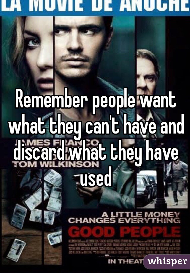 Remember people want what they can't have and discard what they have used