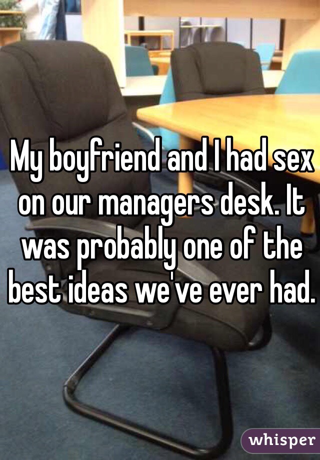 My boyfriend and I had sex on our managers desk. It was probably one of the best ideas we've ever had.