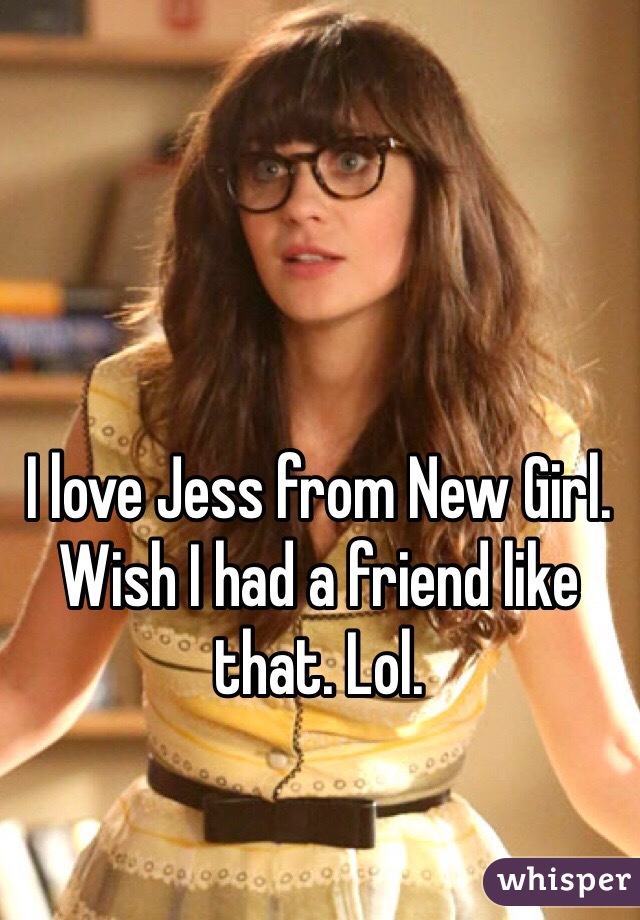 I love Jess from New Girl. Wish I had a friend like that. Lol. 