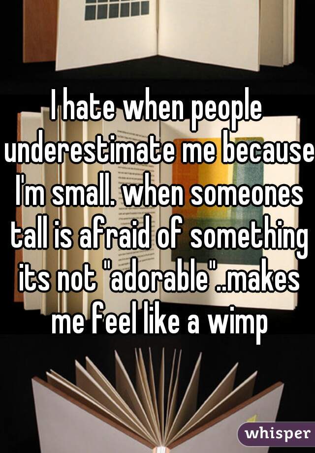 I hate when people underestimate me because I'm small. when someones tall is afraid of something its not "adorable"..makes me feel like a wimp
