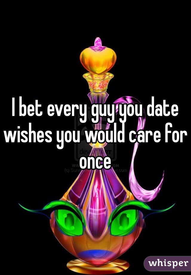 I bet every guy you date wishes you would care for once