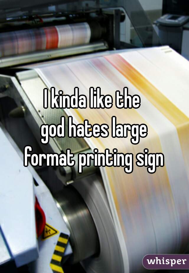 I kinda like the 
god hates large
format printing sign