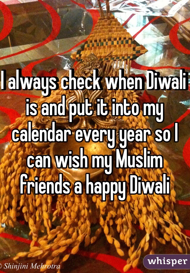 I always check when Diwali is and put it into my calendar every year so I can wish my Muslim friends a happy Diwali 