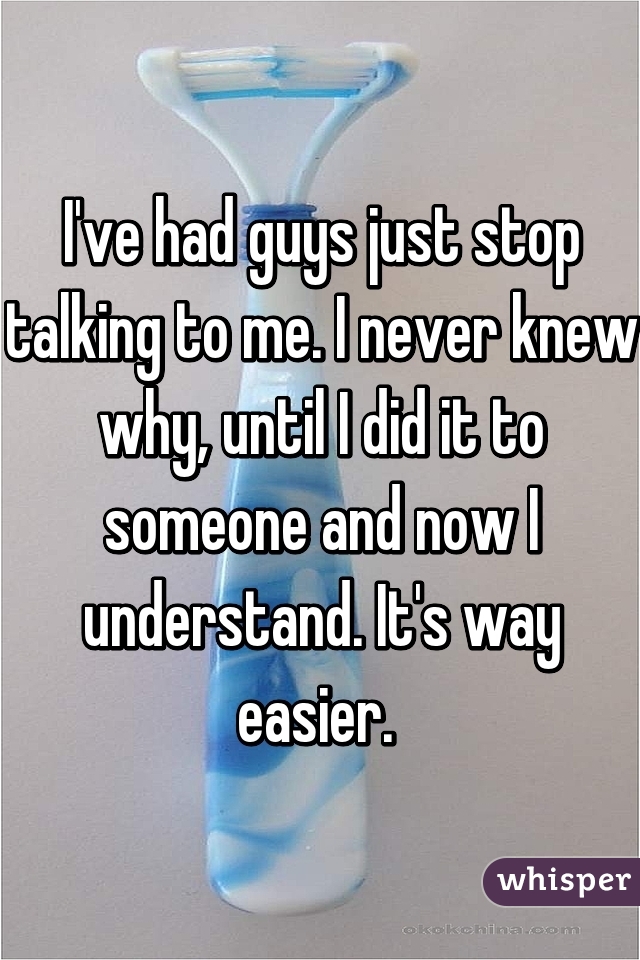 I've had guys just stop talking to me. I never knew why, until I did it to someone and now I understand. It's way easier. 