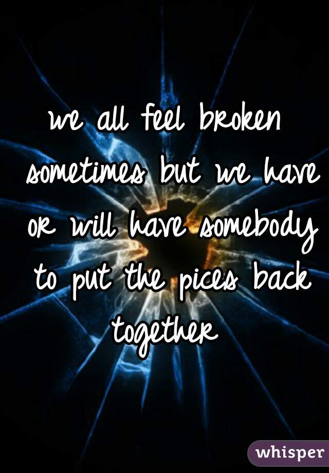 we all feel broken sometimes but we have or will have somebody to put the pices back together 