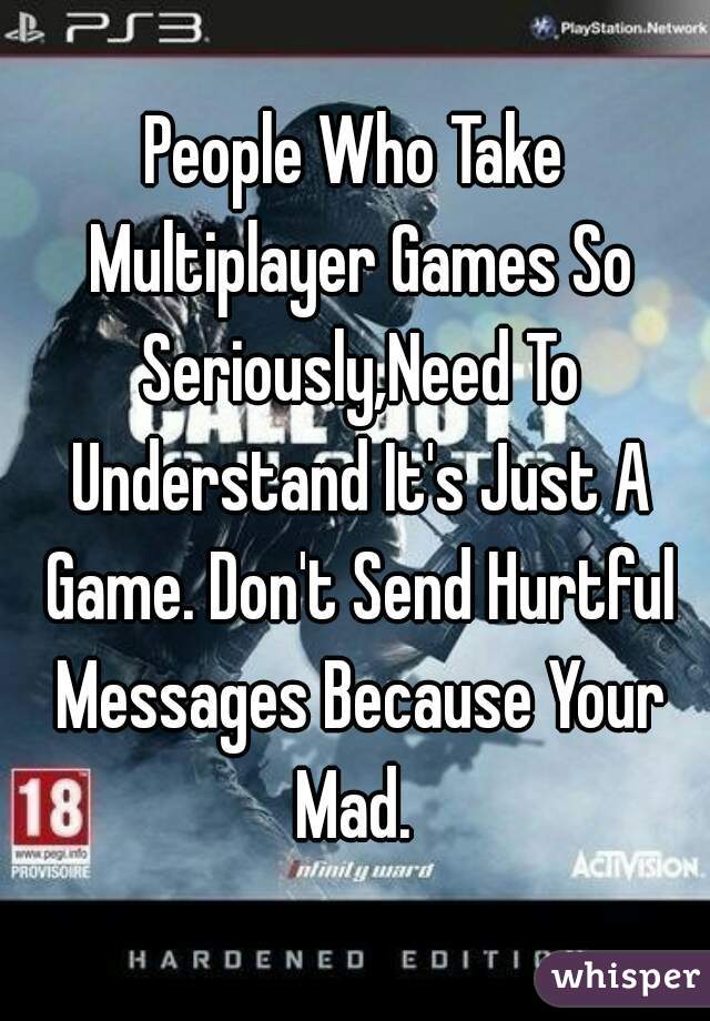 People Who Take Multiplayer Games So Seriously,Need To Understand It's Just A Game. Don't Send Hurtful Messages Because Your Mad. 