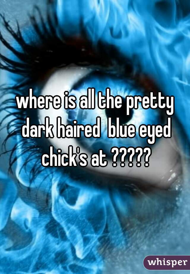 where is all the pretty dark haired  blue eyed chick's at ?????