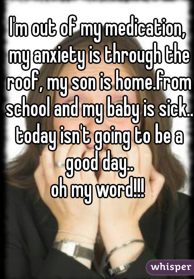 I'm out of my medication, my anxiety is through the roof, my son is home.from school and my baby is sick.. today isn't going to be a good day..

oh my word!!!