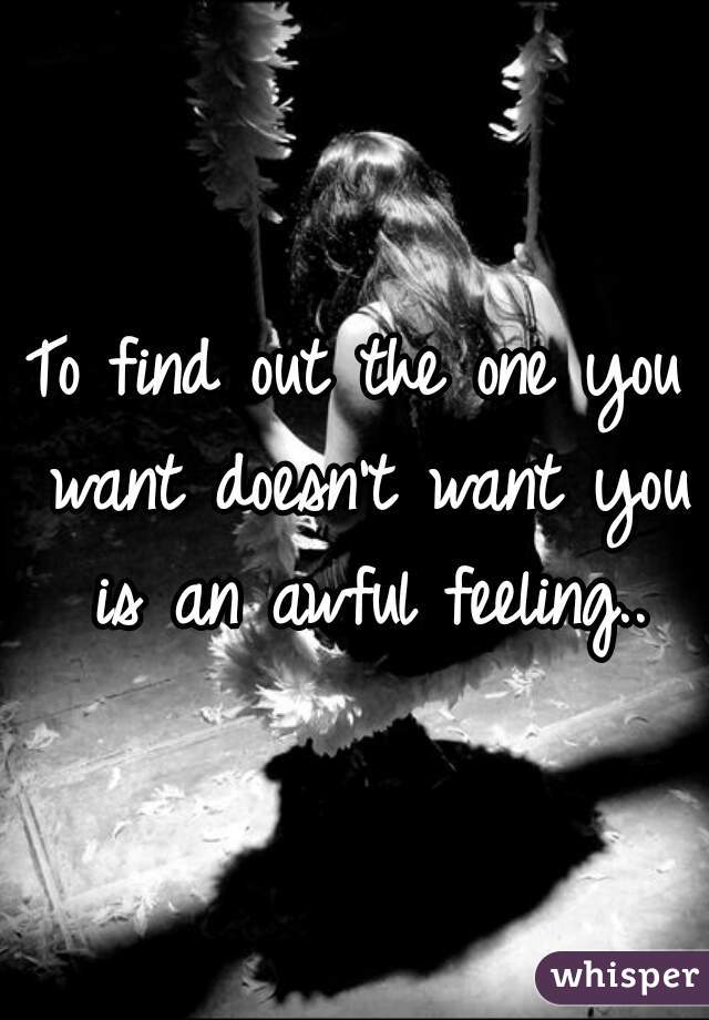 To find out the one you want doesn't want you is an awful feeling..