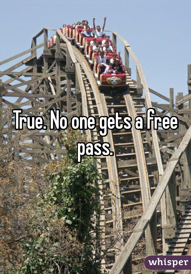 True. No one gets a free pass. 