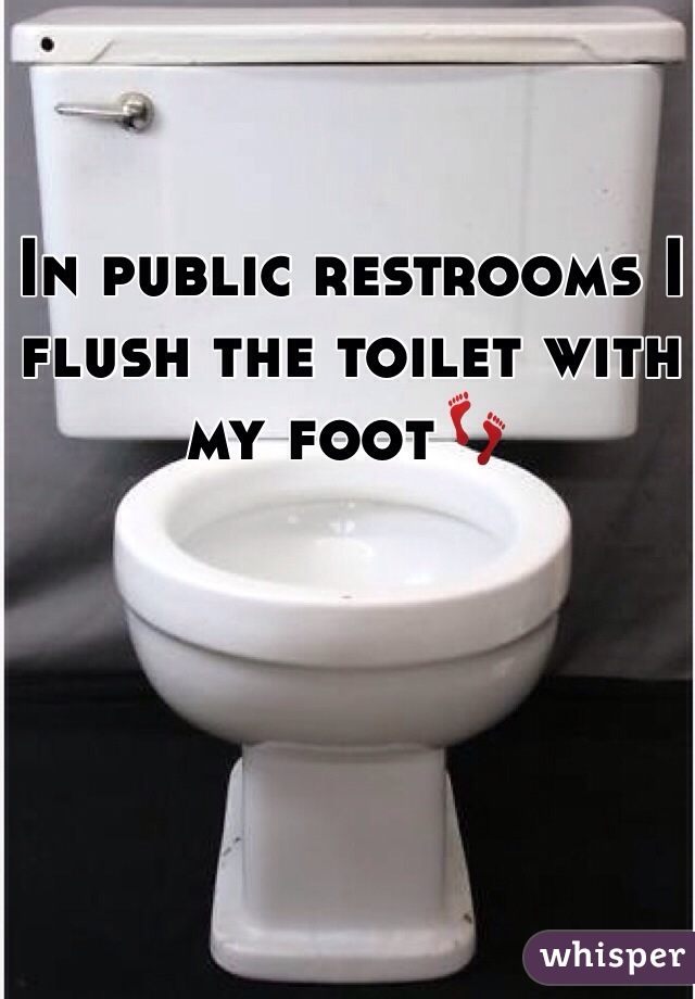 In public restrooms I flush the toilet with my foot👣