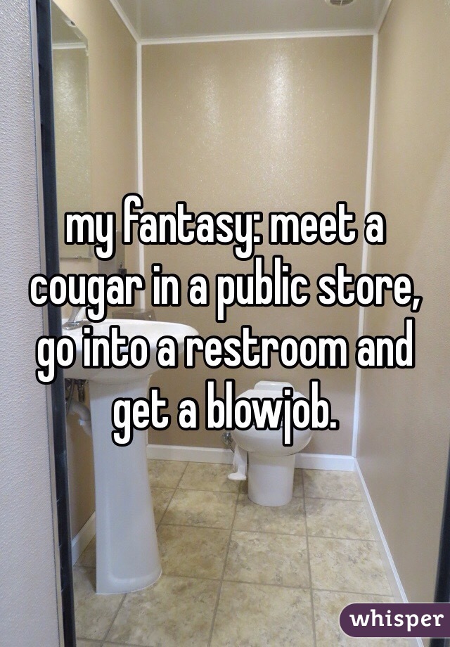 my fantasy: meet a cougar in a public store, go into a restroom and get a blowjob. 