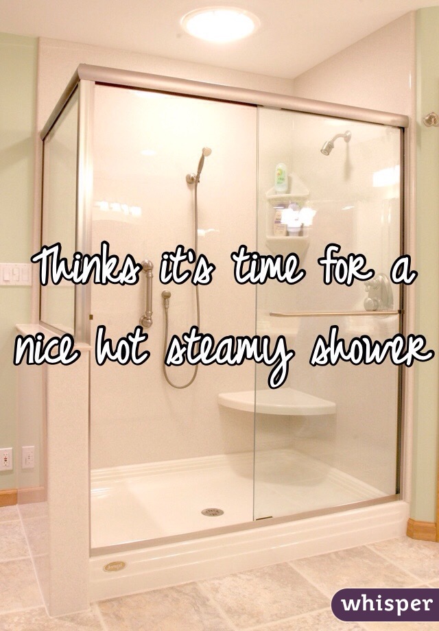 Thinks it's time for a nice hot steamy shower