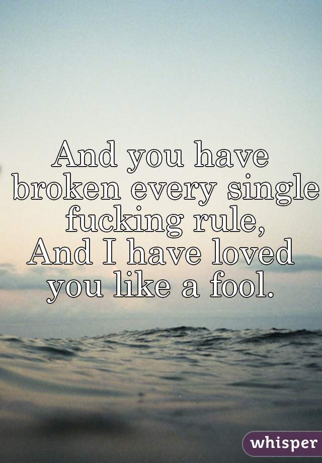 And you have broken every single fucking rule,
And I have loved you like a fool. 