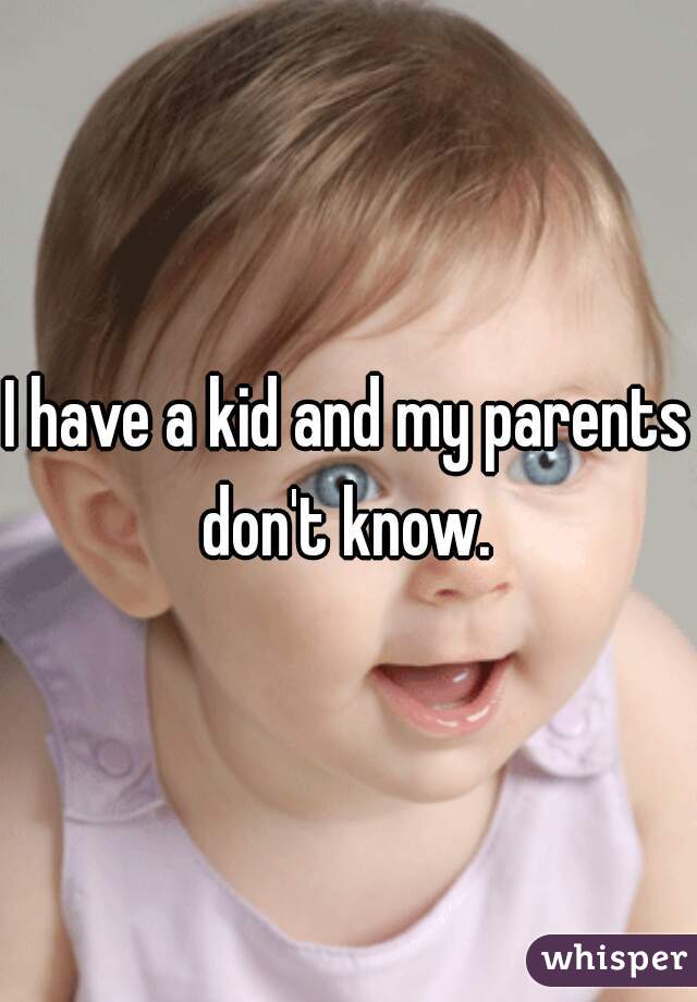 I have a kid and my parents don't know. 