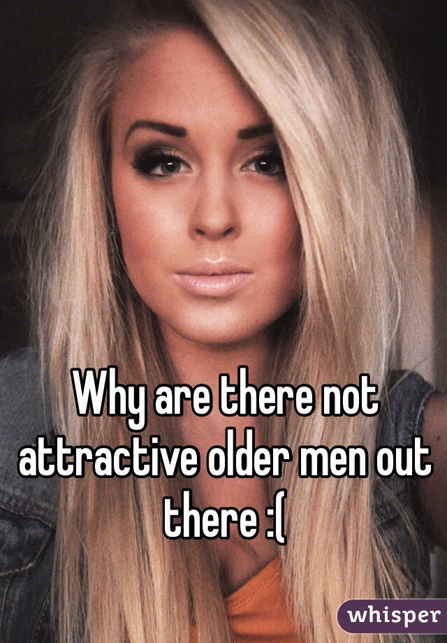 Why are there not attractive older men out there :( 