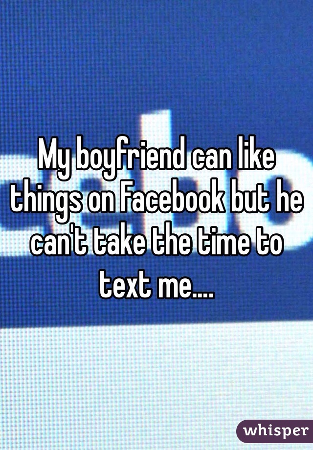 My boyfriend can like things on Facebook but he can't take the time to text me.... 