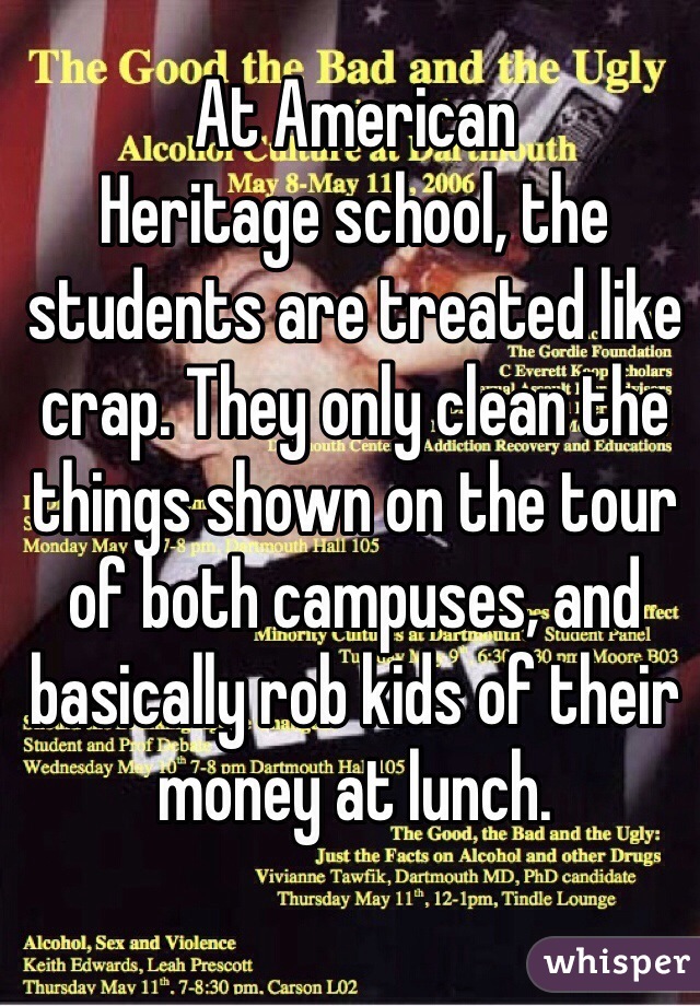 At American
Heritage school, the students are treated like crap. They only clean the things shown on the tour of both campuses, and basically rob kids of their money at lunch.