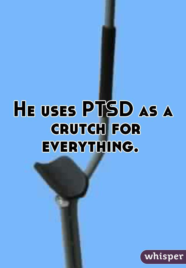 He uses PTSD as a crutch for everything.  