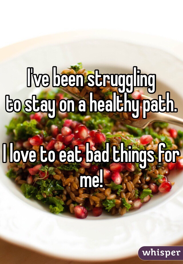 I've been struggling 
to stay on a healthy path. 

I love to eat bad things for me! 