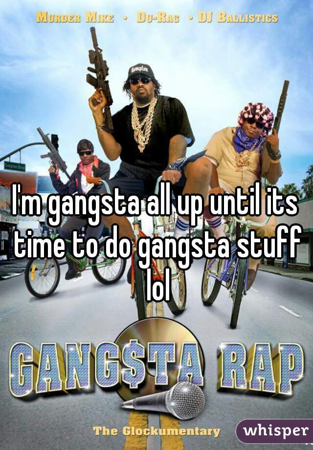 I'm gangsta all up until its time to do gangsta stuff lol