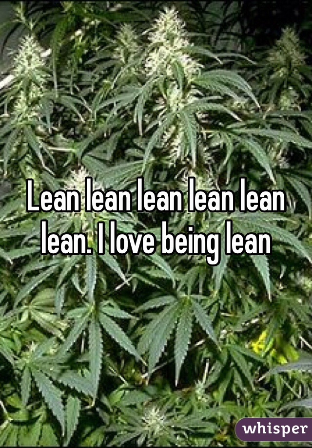 Lean lean lean lean lean lean. I love being lean 