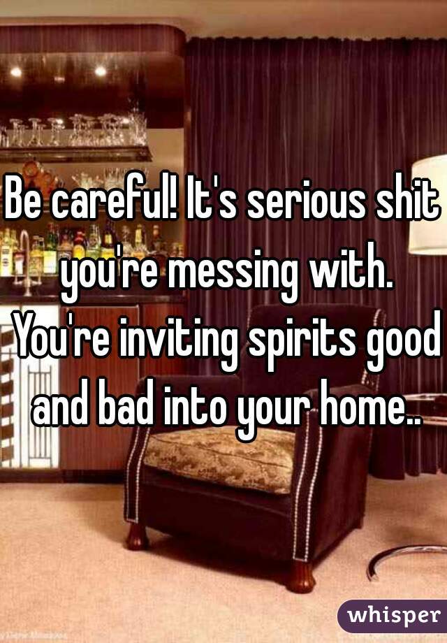 Be careful! It's serious shit you're messing with. You're inviting spirits good and bad into your home..