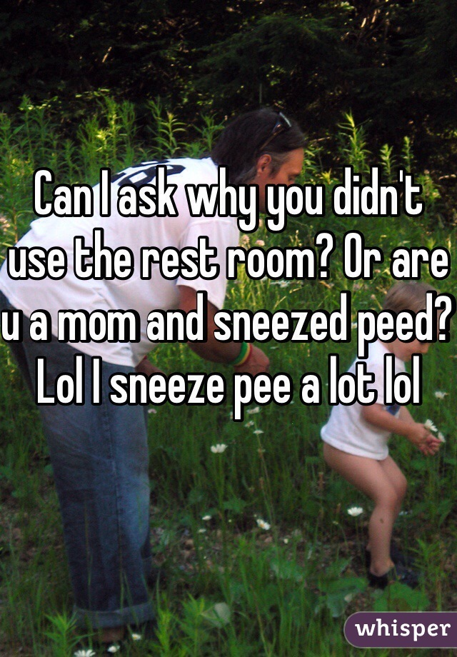 Can I ask why you didn't use the rest room? Or are u a mom and sneezed peed? Lol I sneeze pee a lot lol