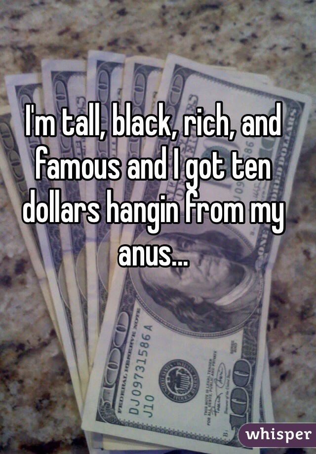 I'm tall, black, rich, and famous and I got ten dollars hangin from my anus...