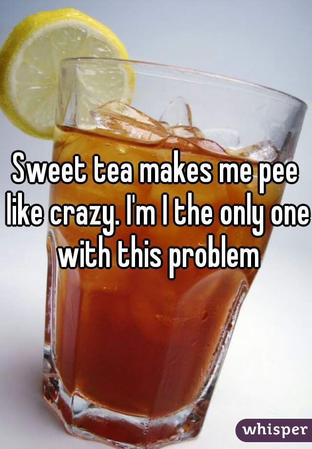 Sweet tea makes me pee like crazy. I'm I the only one with this problem