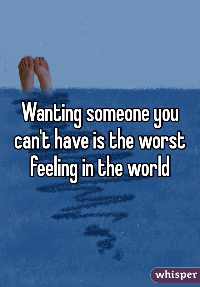 Wanting someone you can't have is the worst feeling in the world 