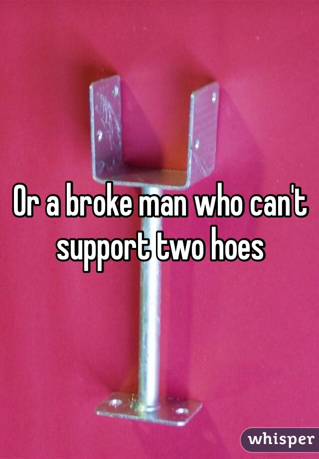 Or a broke man who can't support two hoes