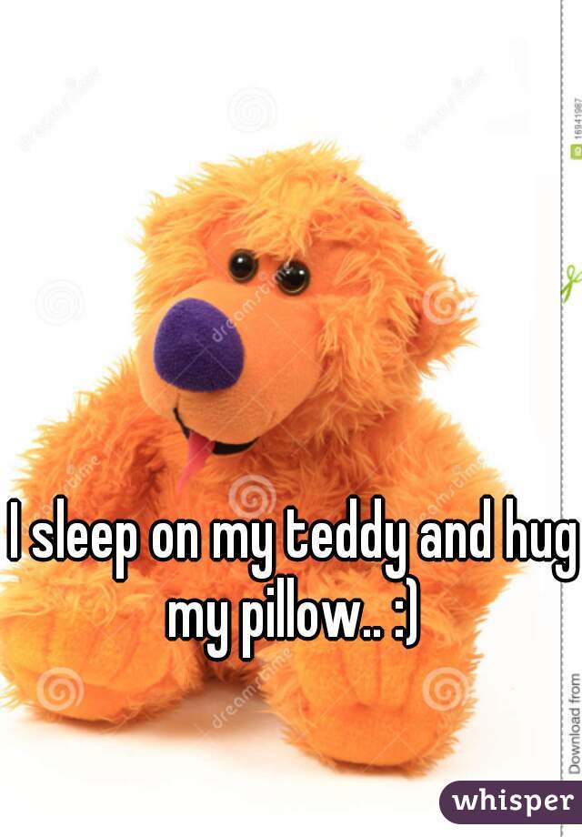 I sleep on my teddy and hug my pillow.. :) 