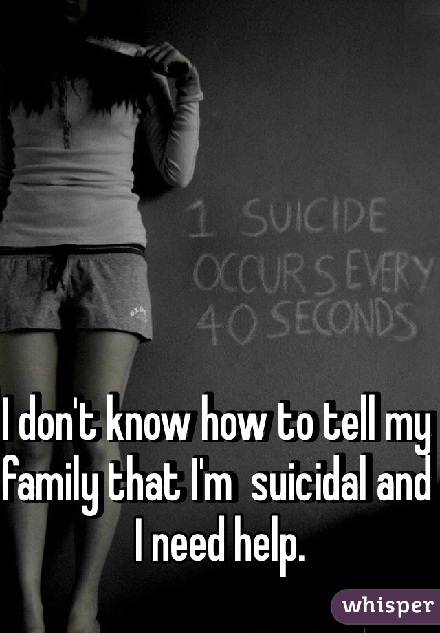 I don't know how to tell my family that I'm  suicidal and I need help.