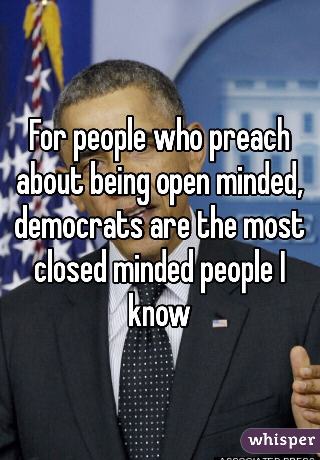 For people who preach about being open minded, democrats are the most closed minded people I know