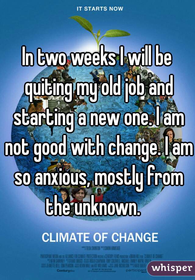 In two weeks I will be quiting my old job and starting a new one. I am not good with change. I am so anxious, mostly from the unknown.   