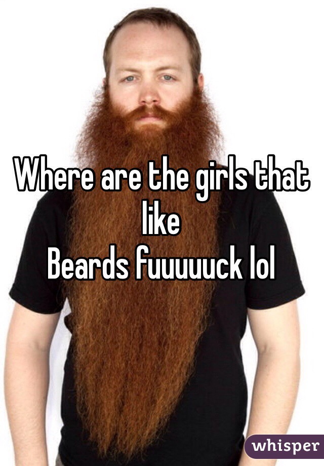 Where are the girls that like 
Beards fuuuuuck lol 