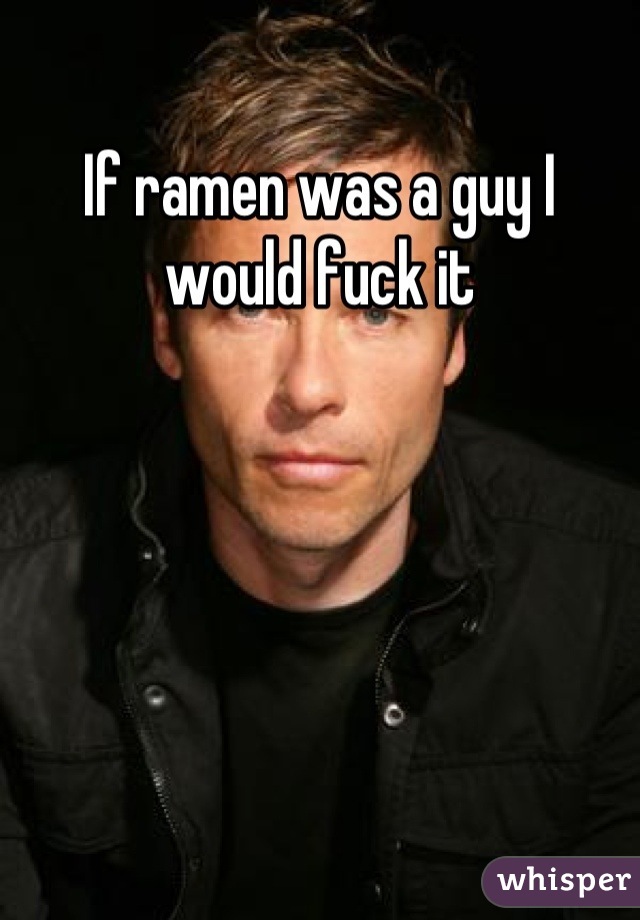 If ramen was a guy I would fuck it