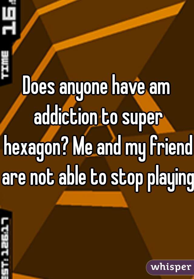 Does anyone have am addiction to super hexagon? Me and my friend are not able to stop playing.