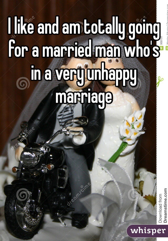 I like and am totally going for a married man who's in a very unhappy marriage