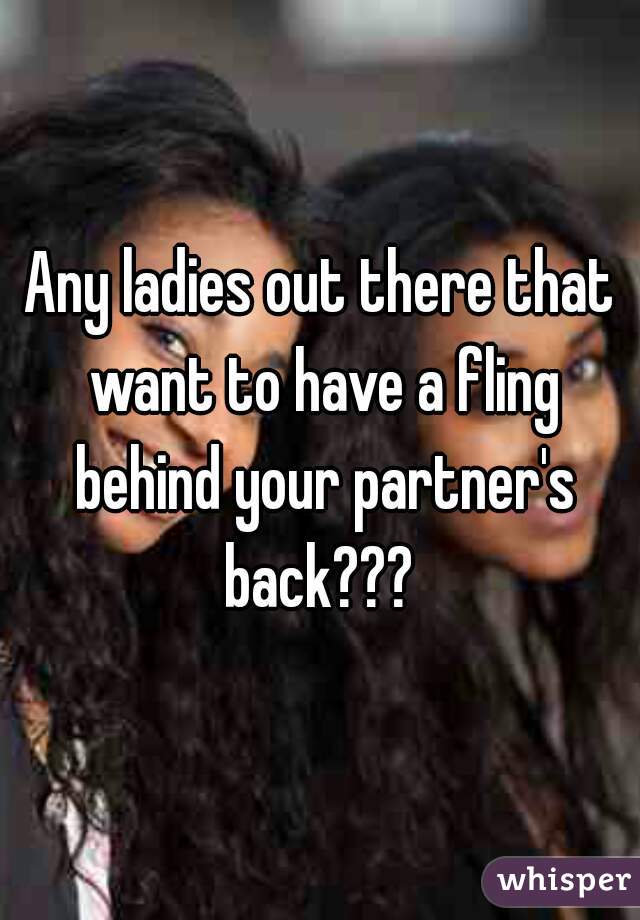 Any ladies out there that want to have a fling behind your partner's back??? 