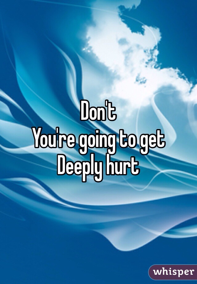 Don't 
You're going to get 
Deeply hurt